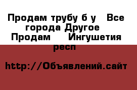 Продам трубу б/у - Все города Другое » Продам   . Ингушетия респ.